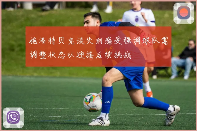施洛特贝克谈失利感受强调球队需调整状态以迎接后续挑战