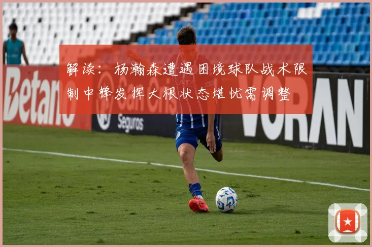 解读：杨瀚森遭遇困境球队战术限制中锋发挥大根状态堪忧需调整