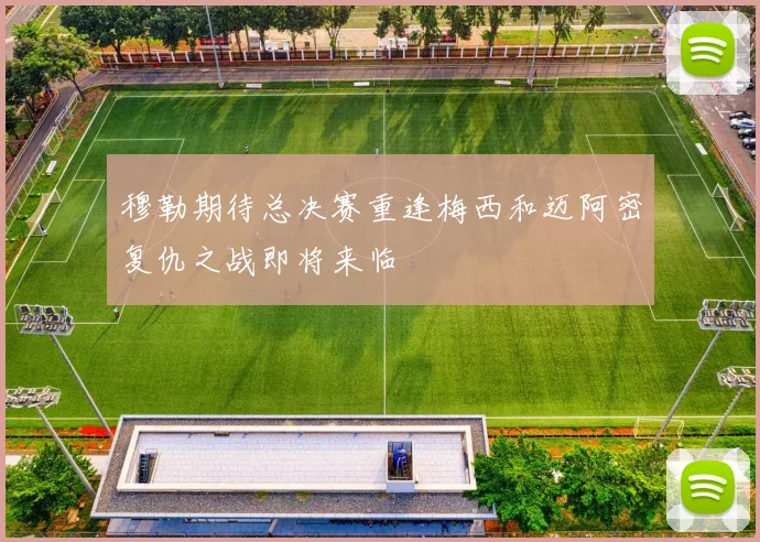 穆勒期待总决赛重逢梅西和迈阿密复仇之战即将来临