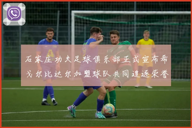 石家庄功夫足球俱乐部正式宣布希戈尔比达尔加盟球队共同追逐荣誉