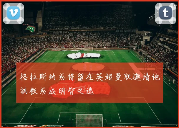 格拉斯纳或将留在英超曼联邀请他执教或成明智之选