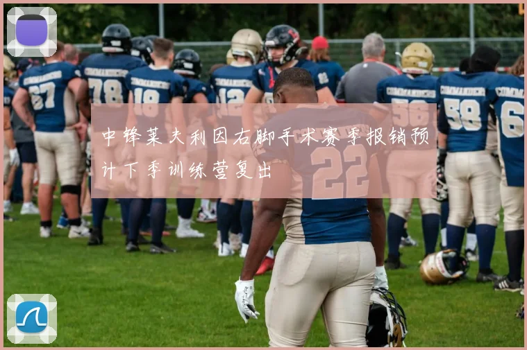 中锋莱夫利因右脚手术赛季报销预计下季训练营复出