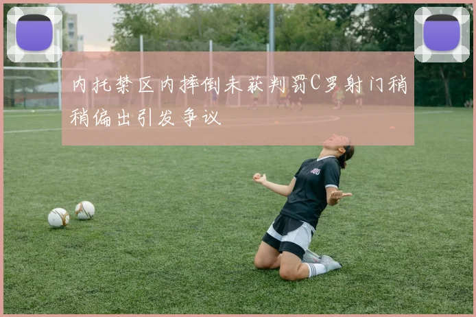 内托禁区内摔倒未获判罚C罗射门稍稍偏出引发争议