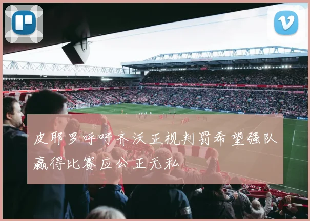 皮耶罗呼吁齐沃正视判罚希望强队赢得比赛应公正无私