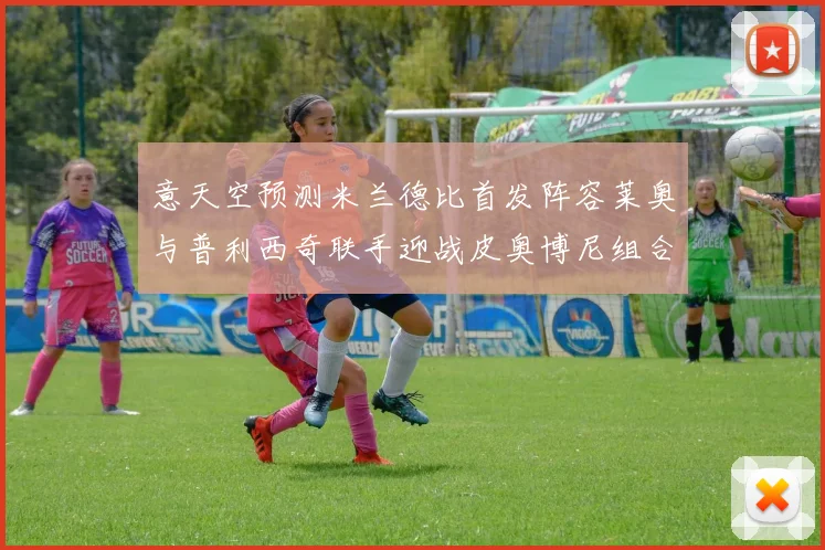 意天空预测米兰德比首发阵容莱奥与普利西奇联手迎战皮奥博尼组合
