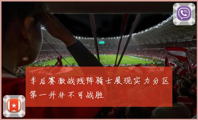 季后赛激战残阵骑士展现实力分区第一并非不可战胜