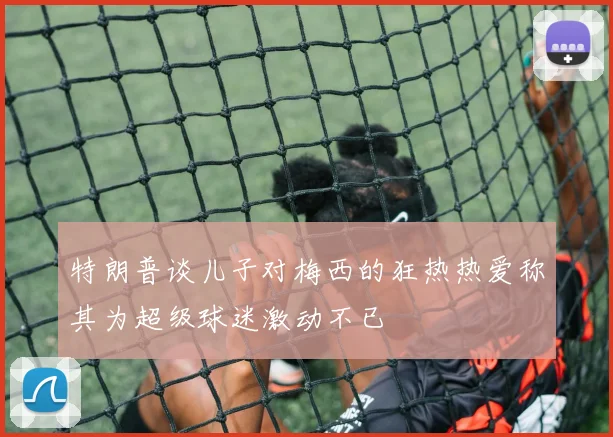 特朗普谈儿子对梅西的狂热热爱称其为超级球迷激动不已
