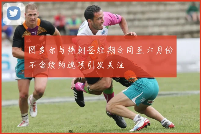 图多尔与热刺签短期合同至六月份不含续约选项引发关注