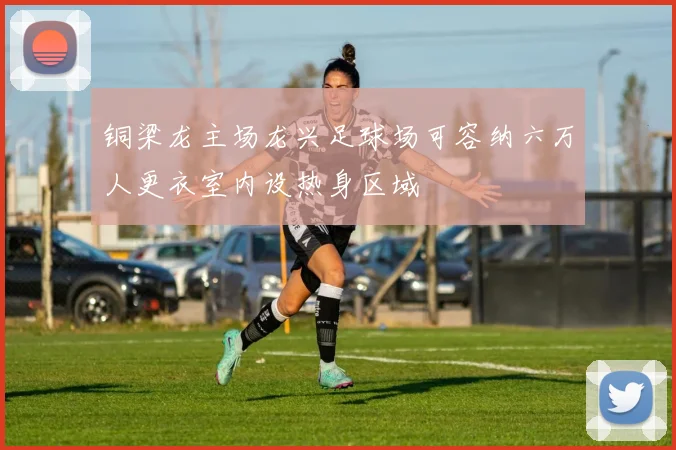 铜梁龙主场龙兴足球场可容纳六万人更衣室内设热身区域