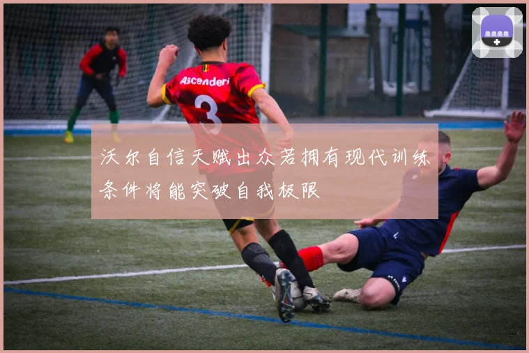 沃尔自信天赋出众若拥有现代训练条件将能突破自我极限