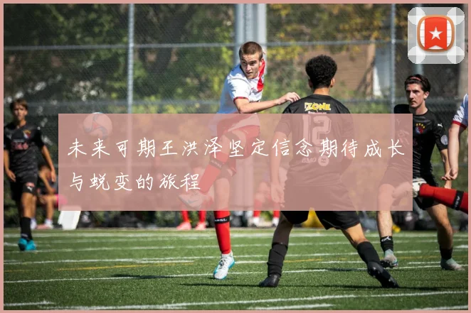 未来可期王洪泽坚定信念期待成长与蜕变的旅程