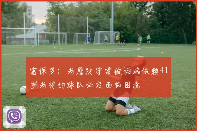 富保罗：老詹防守常被诟病依赖41岁老将的球队必定面临困境