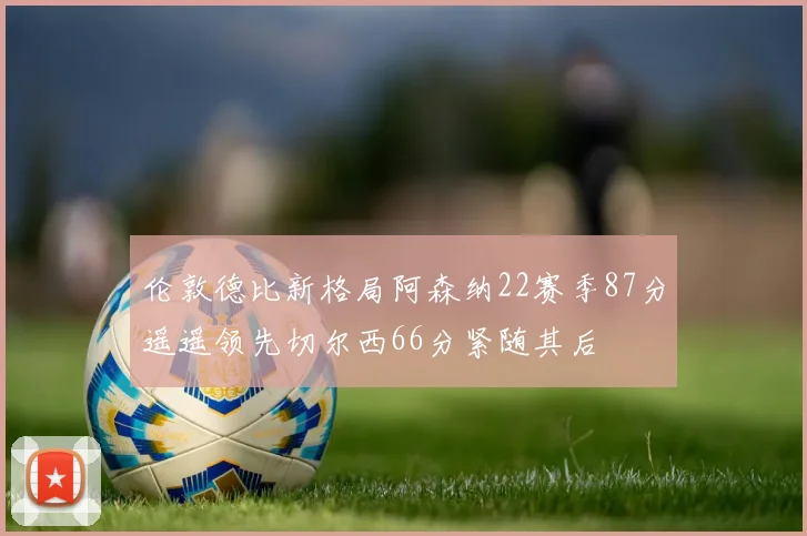 伦敦德比新格局阿森纳22赛季87分遥遥领先切尔西66分紧随其后