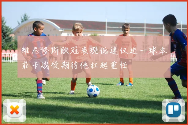 维尼修斯欧冠表现低迷仅进一球本菲卡战役期待他扛起重任
