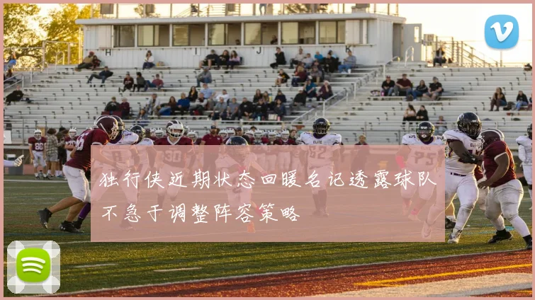 独行侠近期状态回暖名记透露球队不急于调整阵容策略