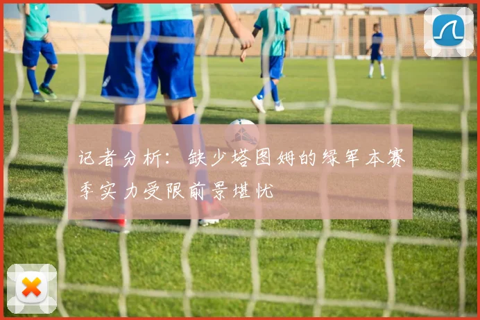 记者分析：缺少塔图姆的绿军本赛季实力受限前景堪忧