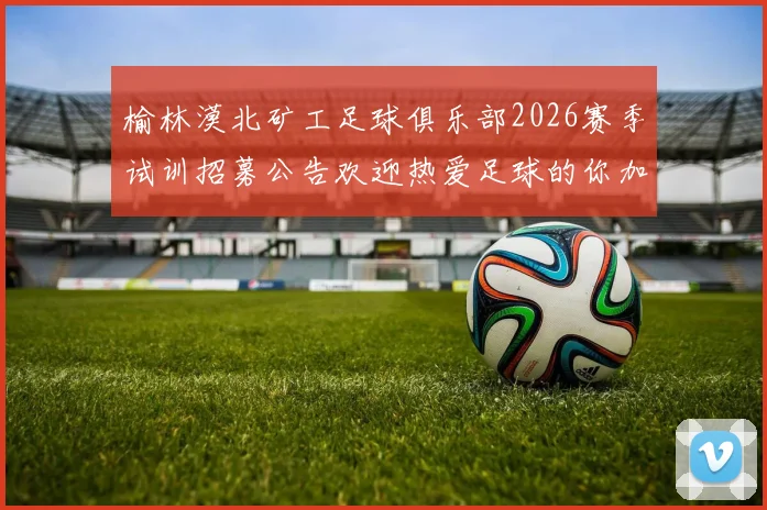 榆林漠北矿工足球俱乐部2026赛季试训招募公告欢迎热爱足球的你加入我们