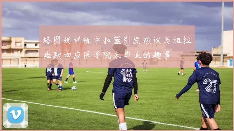 塔图姆训练中扣篮引发热议马祖拉幽默回应医学院未毕业的趣事