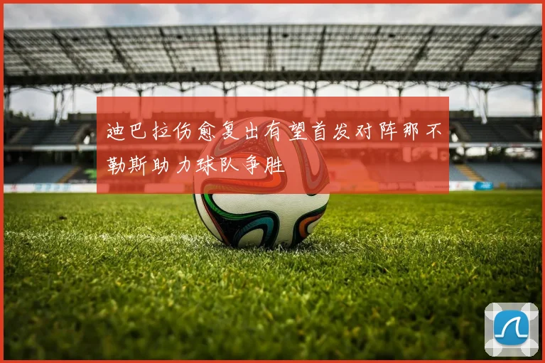 迪巴拉伤愈复出有望首发对阵那不勒斯助力球队争胜