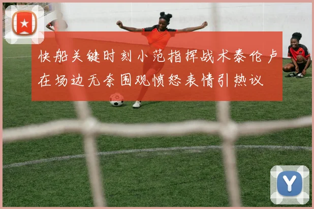 快船关键时刻小范指挥战术泰伦卢在场边无奈围观愤怒表情引热议