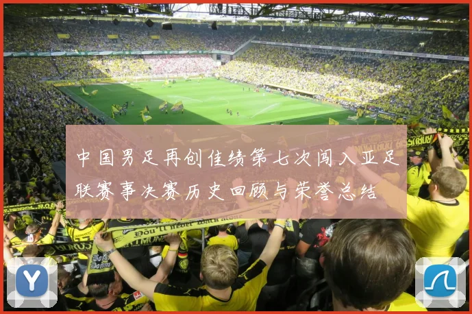 中国男足再创佳绩第七次闯入亚足联赛事决赛历史回顾与荣誉总结