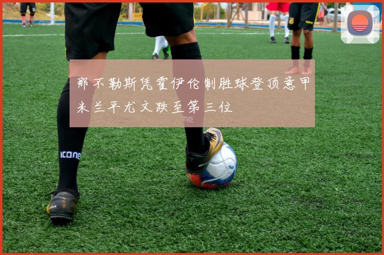 那不勒斯凭霍伊伦制胜球登顶意甲米兰平尤文跌至第三位