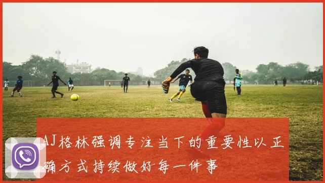 AJ格林强调专注当下的重要性以正确方式持续做好每一件事