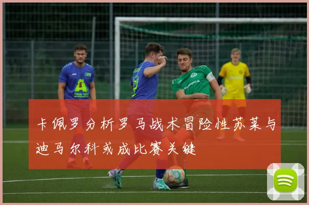 卡佩罗分析罗马战术冒险性苏莱与迪马尔科或成比赛关键