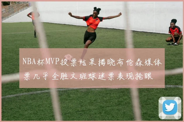NBA杯MVP投票结果揭晓布伦森媒体票几乎全胜文班球迷票表现抢眼