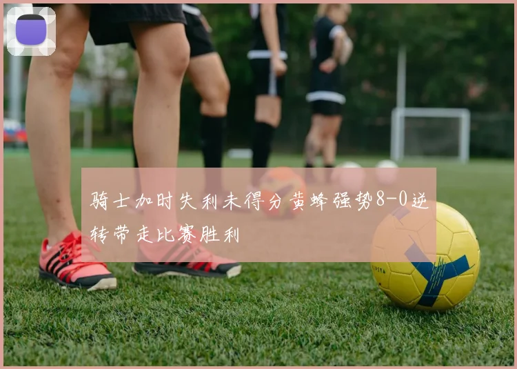 骑士加时失利未得分黄蜂强势8-0逆转带走比赛胜利