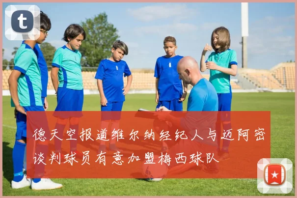 德天空报道维尔纳经纪人与迈阿密谈判球员有意加盟梅西球队