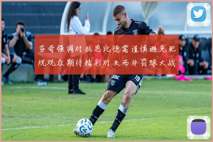芬奇强调对抗恩比德需谨慎避免犯规观众期待精彩对决而非罚球大战