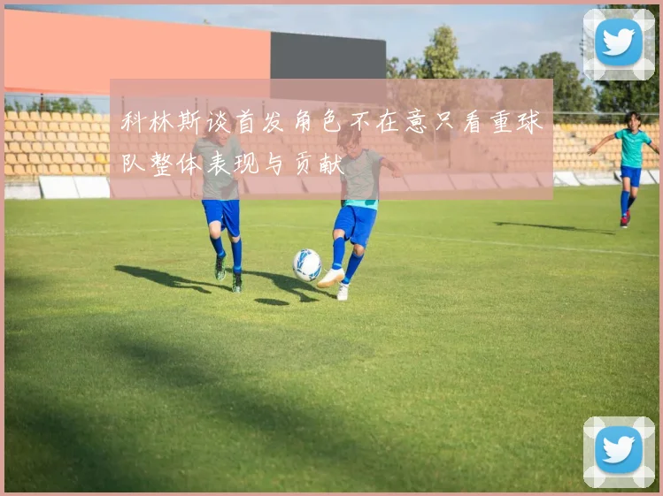 科林斯谈首发角色不在意只看重球队整体表现与贡献