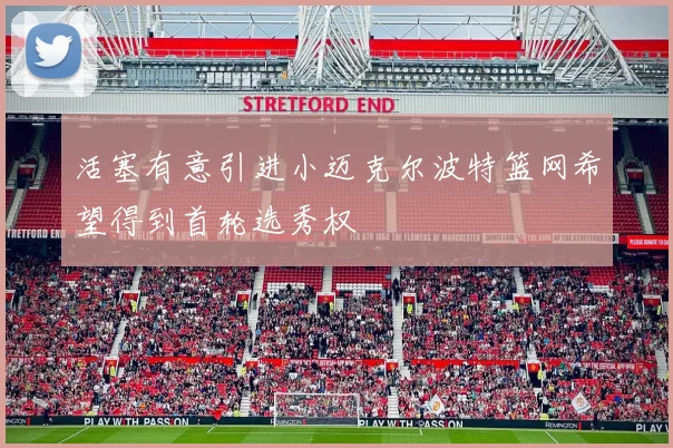 活塞有意引进小迈克尔波特篮网希望得到首轮选秀权