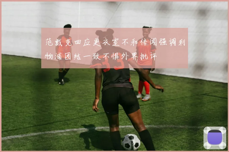 范戴克回应更衣室不和传闻强调利物浦团结一致不惧外界批评