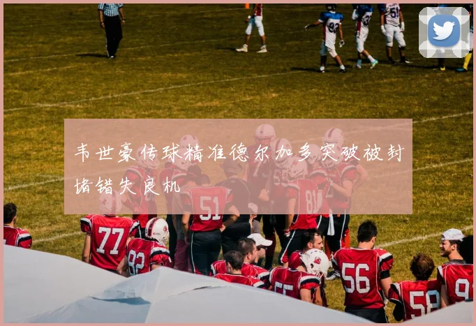 韦世豪传球精准德尔加多突破被封堵错失良机