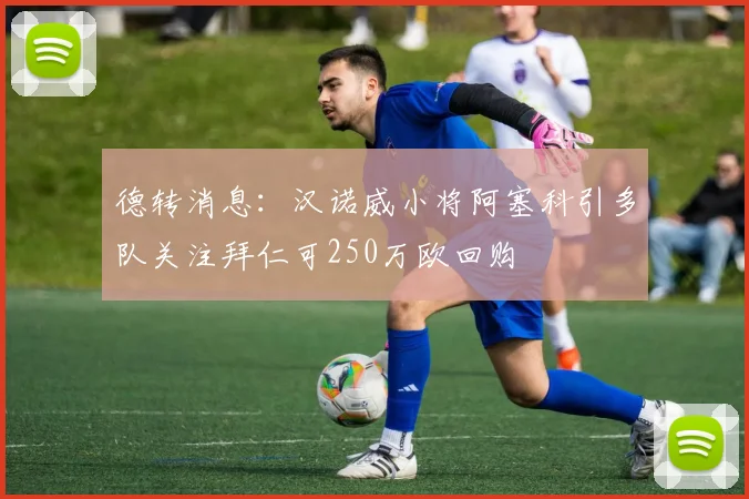 德转消息：汉诺威小将阿塞科引多队关注拜仁可250万欧回购