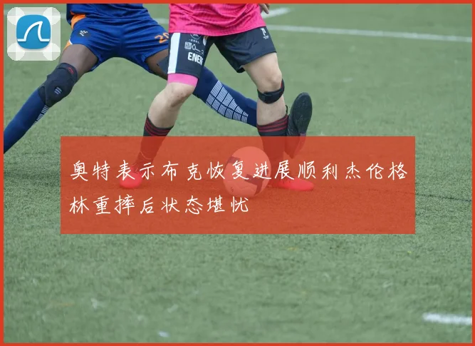 奥特表示布克恢复进展顺利杰伦格林重摔后状态堪忧
